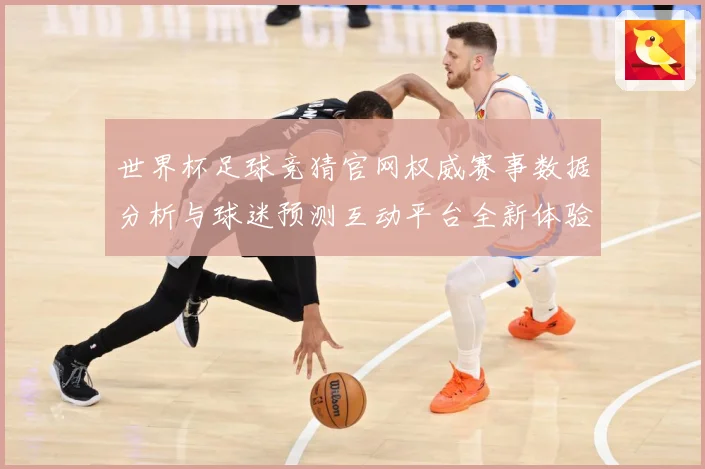 世界杯足球竞猜官网权威赛事数据分析与球迷预测互动平台全新体验数据研判