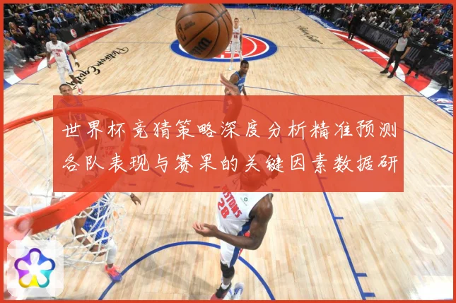 世界杯竞猜策略深度分析精准预测各队表现与赛果的关键因素数据研判
