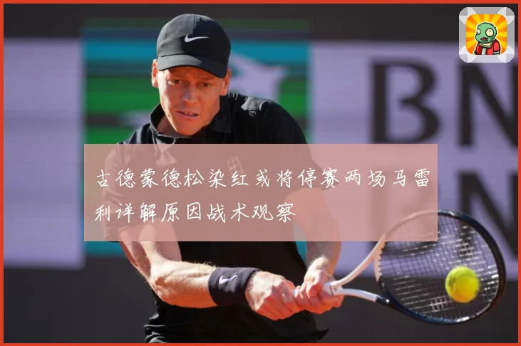 古德蒙德松染红或将停赛两场马雷利详解原因战术观察