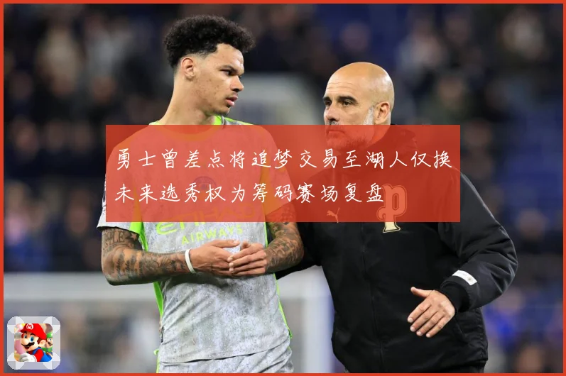 勇士曾差点将追梦交易至湖人仅换未来选秀权为筹码赛场复盘