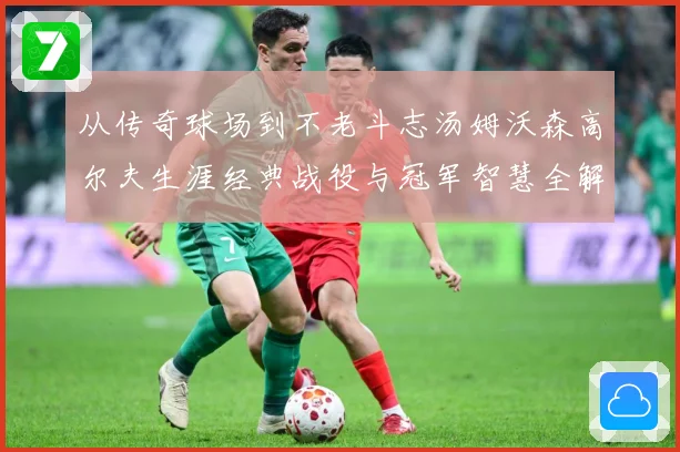 从传奇球场到不老斗志汤姆沃森高尔夫生涯经典战役与冠军智慧全解析