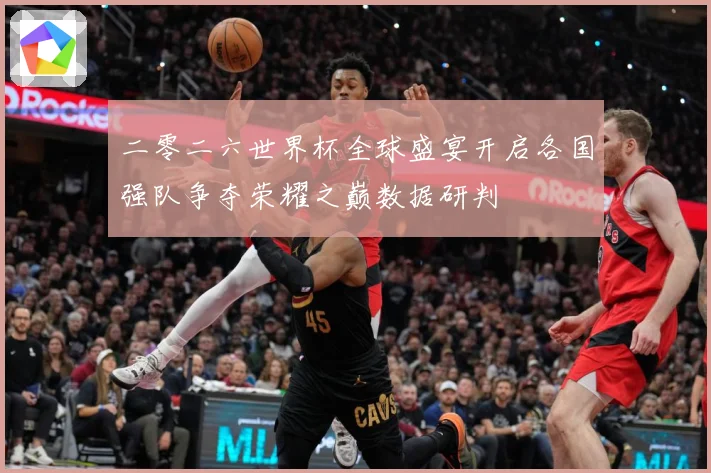 二零二六世界杯全球盛宴开启各国强队争夺荣耀之巅数据研判
