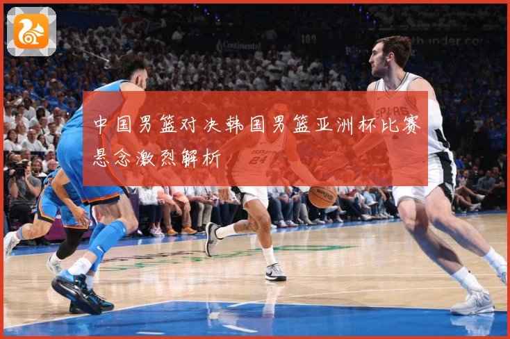 中国男篮对决韩国男篮亚洲杯比赛悬念激烈解析