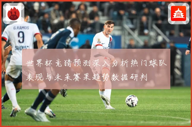 世界杯竞猜预测深入分析热门球队表现与未来赛果趋势数据研判