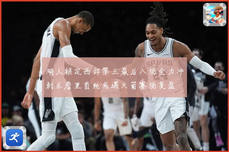 湖人锁定西部第三最后八场全力冲刺东詹里首轮或遇火箭赛场复盘
