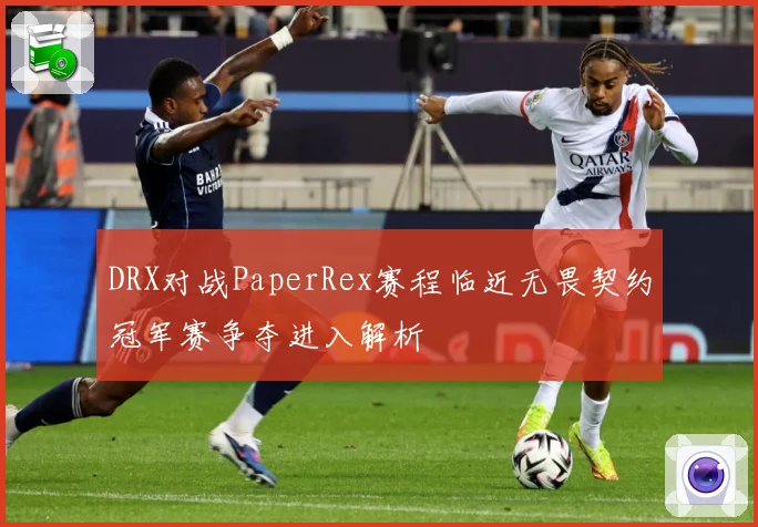 DRX对战PaperRex赛程临近无畏契约冠军赛争夺进入解析