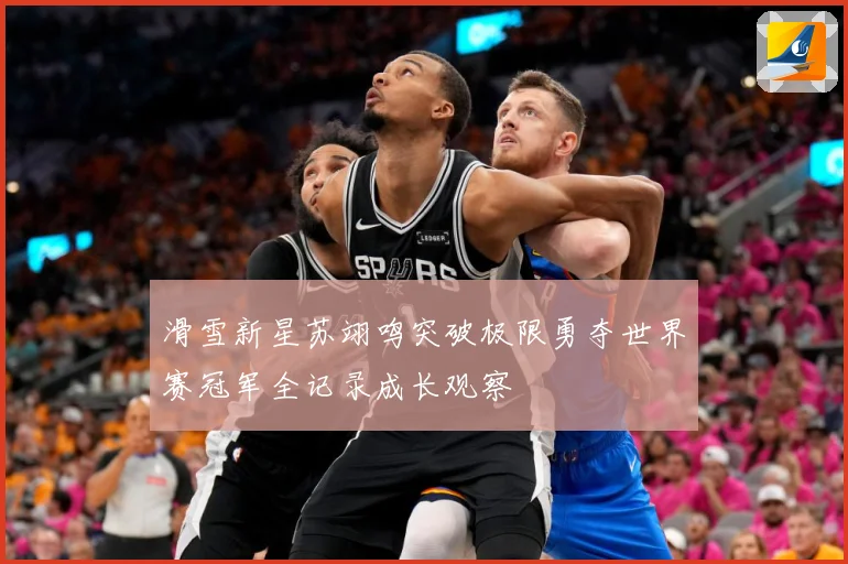 滑雪新星苏翊鸣突破极限勇夺世界赛冠军全记录成长观察
