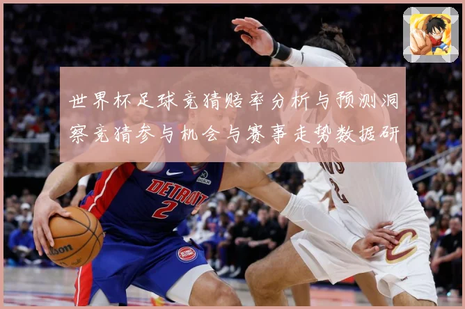 世界杯足球竞猜赔率分析与预测洞察竞猜参与机会与赛事走势数据研判