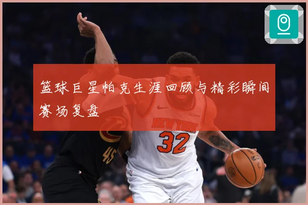 篮球巨星帕克生涯回顾与精彩瞬间赛场复盘