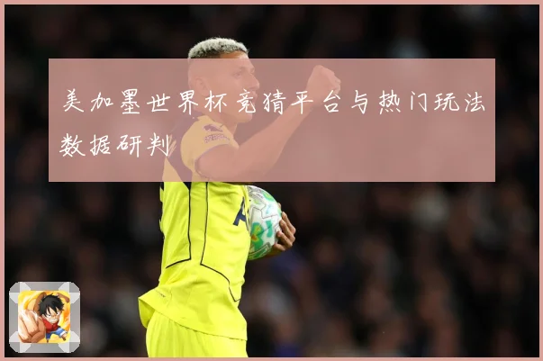 美加墨世界杯竞猜平台与热门玩法数据研判