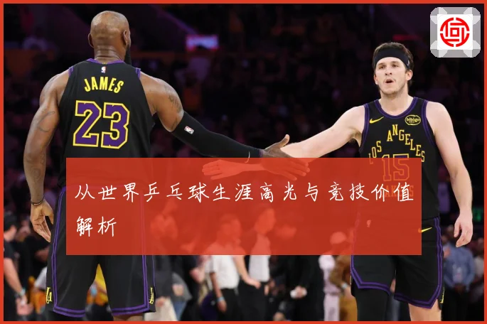 从世界乒乓球生涯高光与竞技价值解析