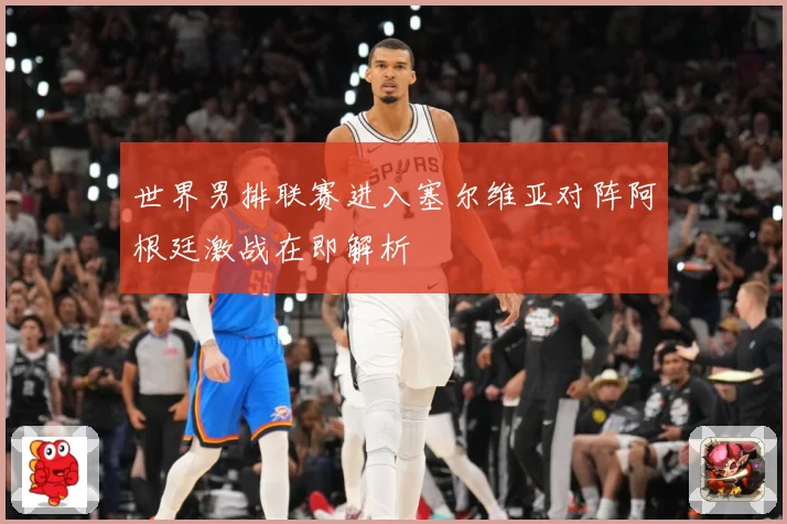 世界男排联赛进入塞尔维亚对阵阿根廷激战在即解析