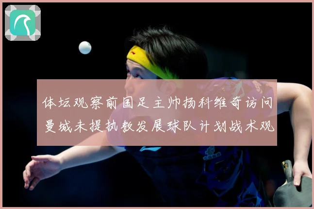 体坛观察前国足主帅扬科维奇访问曼城未提执教发展球队计划战术观察