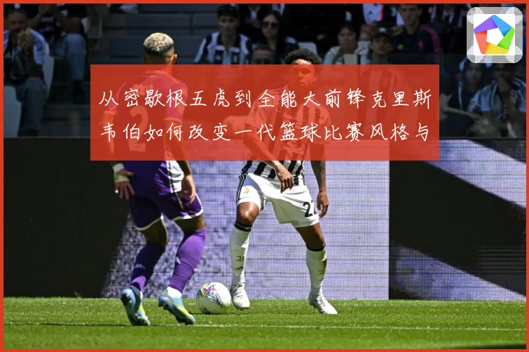 从密歇根五虎到全能大前锋克里斯韦伯如何改变一代篮球比赛风格与传奇地位解析