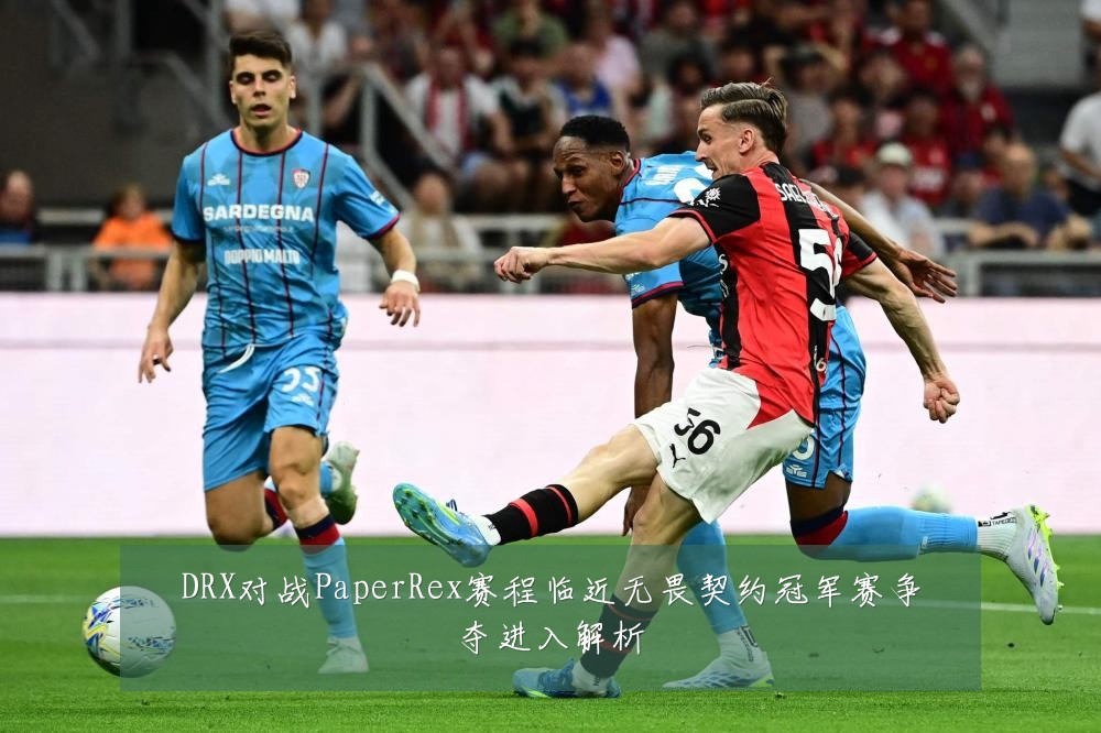 DRX对战PaperRex赛程临近无畏契约冠军赛争夺进入解析
