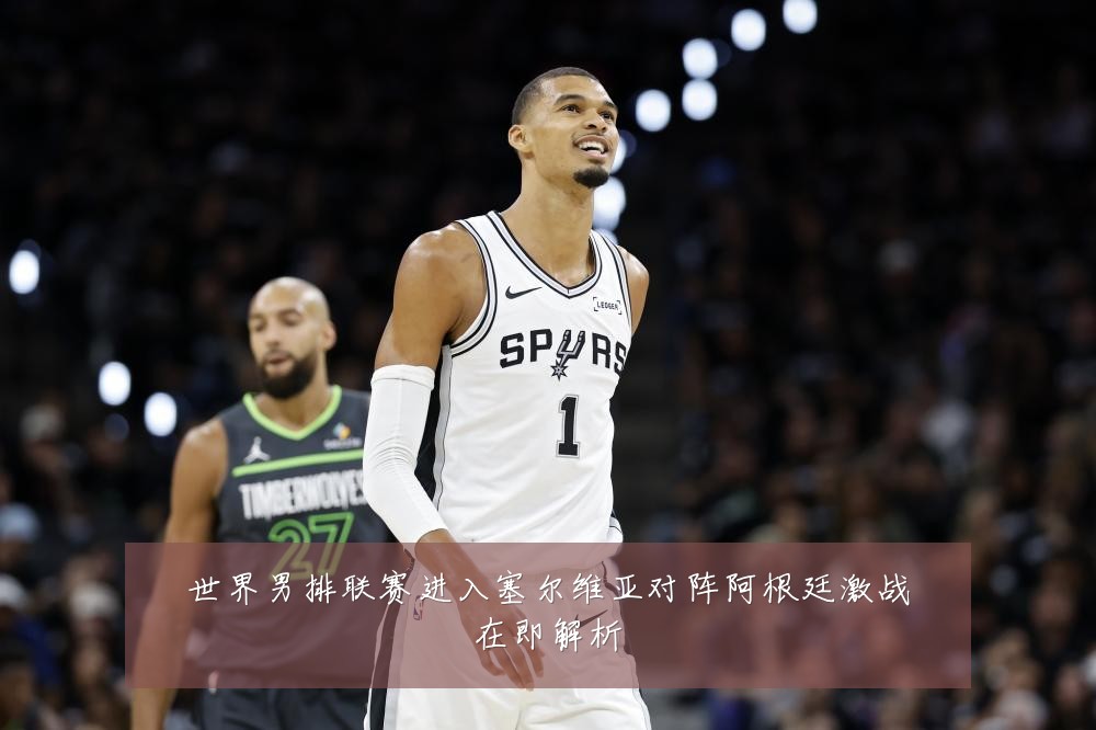 世界男排联赛进入塞尔维亚对阵阿根廷激战在即解析