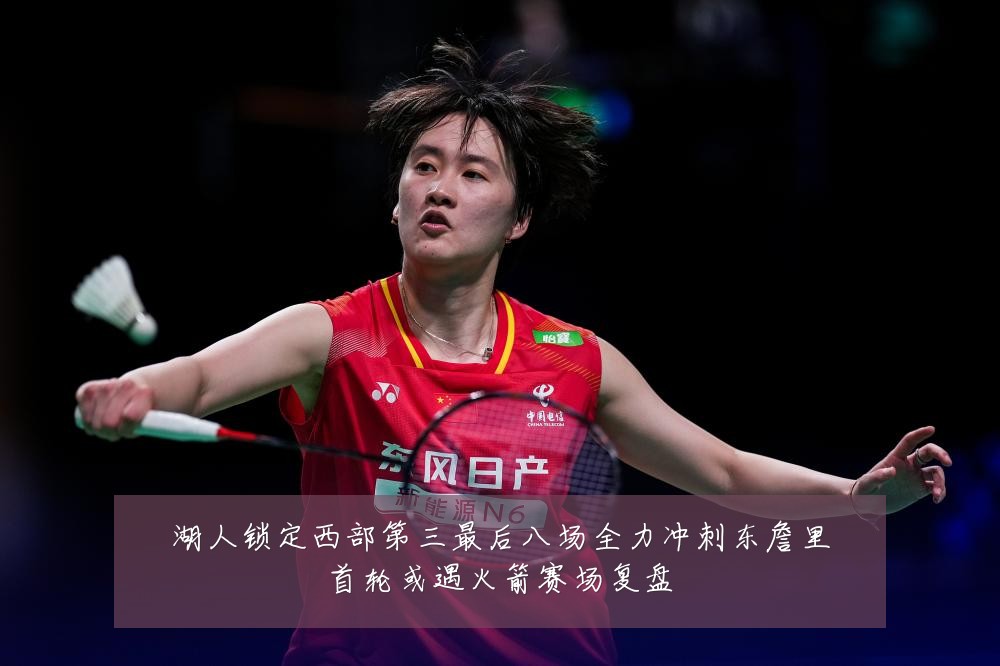 湖人锁定西部第三最后八场全力冲刺东詹里首轮或遇火箭赛场复盘