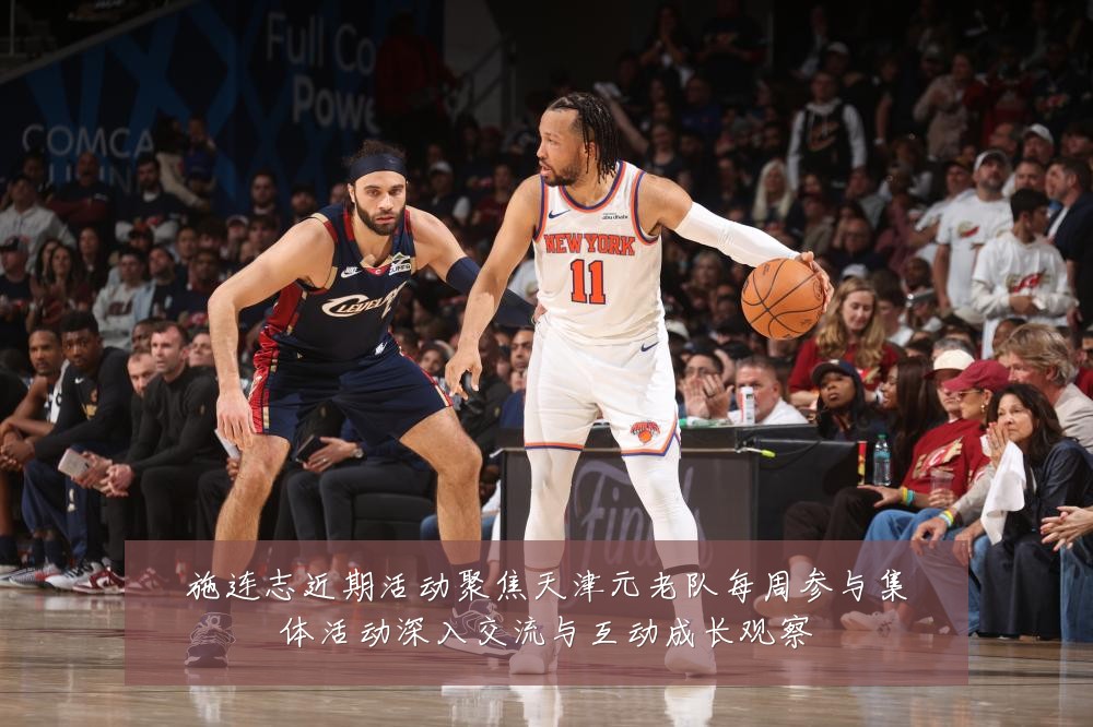 施连志近期活动聚焦天津元老队每周参与集体活动深入交流与互动成长观察
