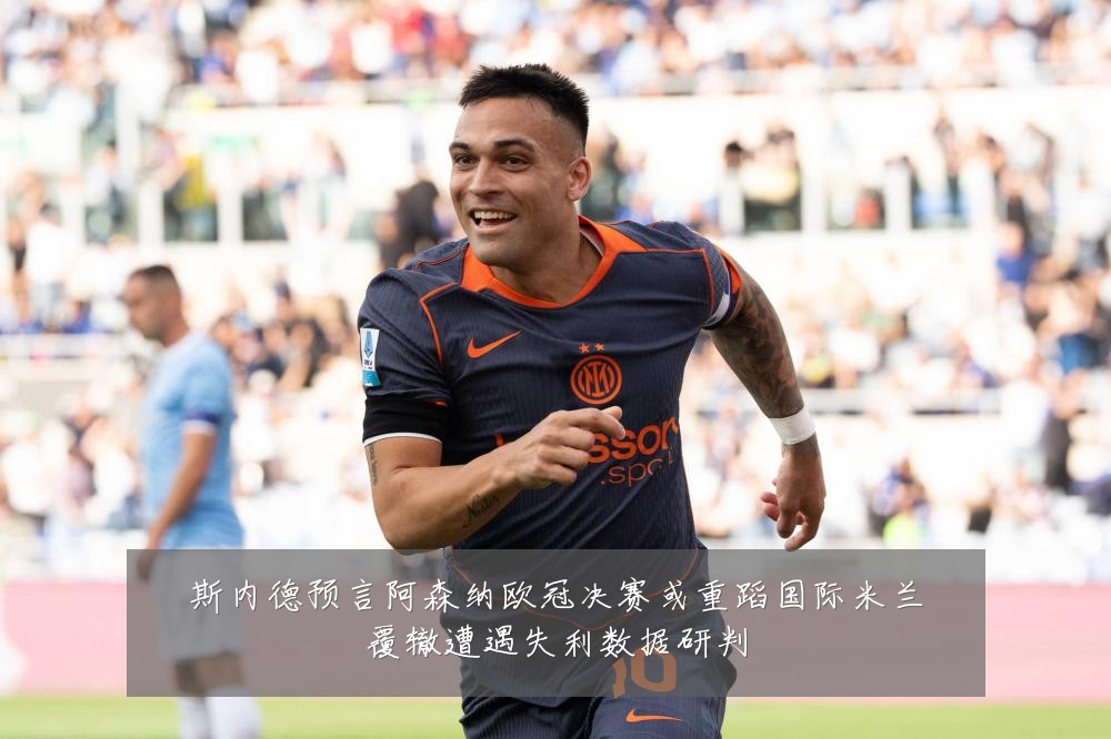 斯内德预言阿森纳欧冠决赛或重蹈国际米兰覆辙遭遇失利数据研判