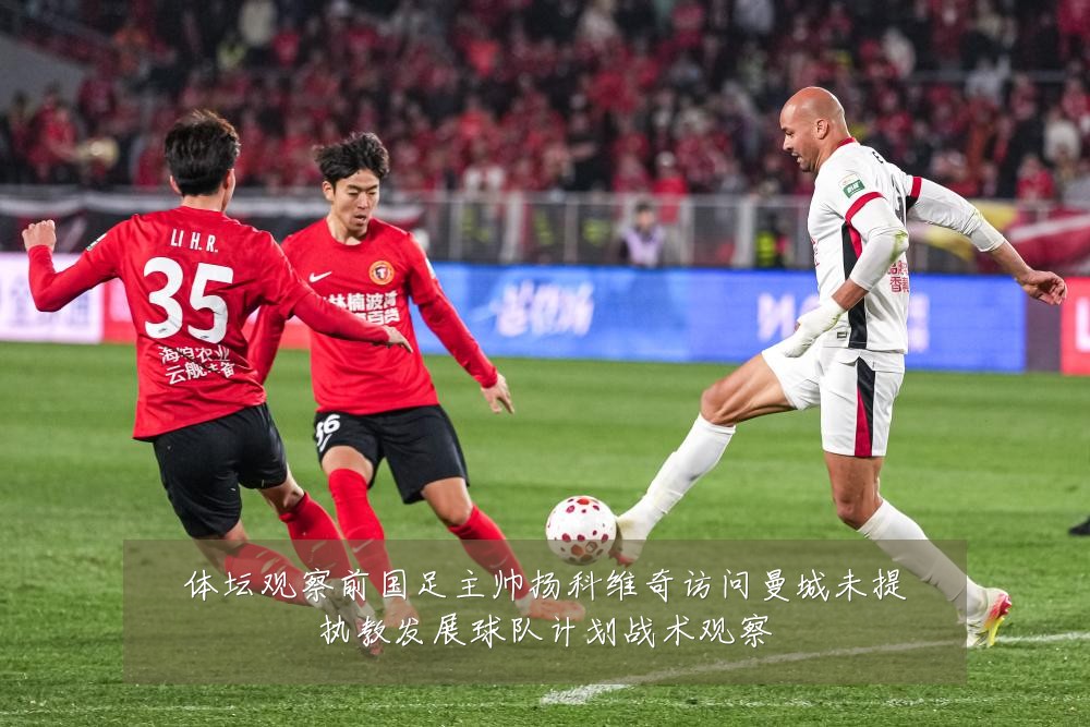 体坛观察前国足主帅扬科维奇访问曼城未提执教发展球队计划战术观察