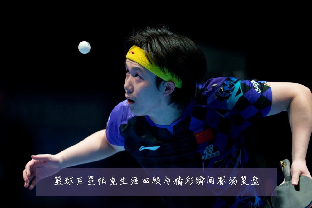 篮球巨星帕克生涯回顾与精彩瞬间赛场复盘