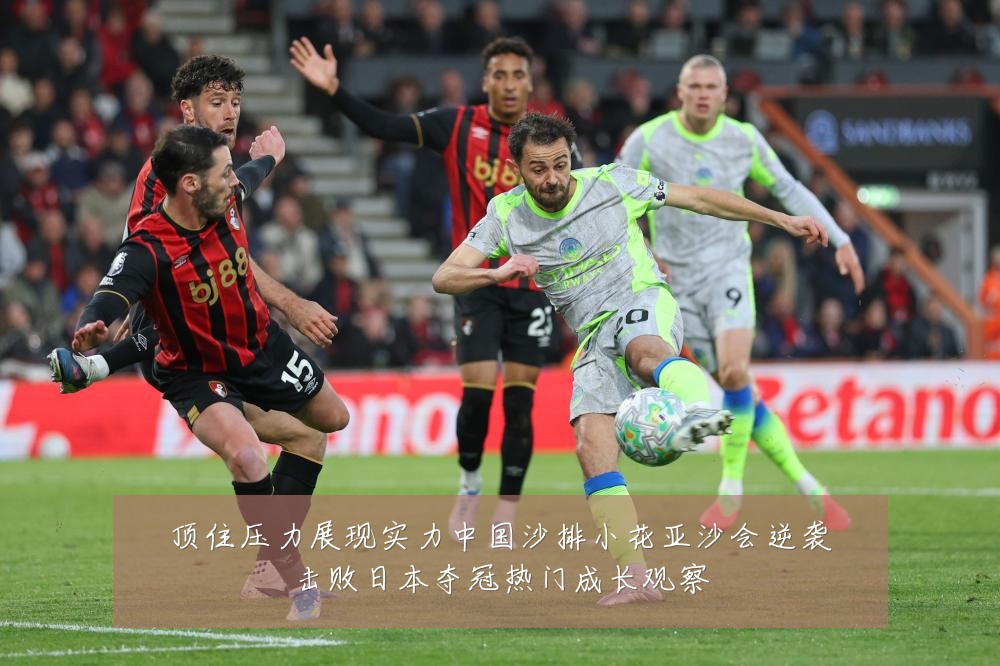 顶住压力展现实力中国沙排小花亚沙会逆袭击败日本夺冠热门成长观察