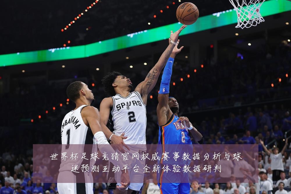 世界杯足球竞猜官网权威赛事数据分析与球迷预测互动平台全新体验数据研判